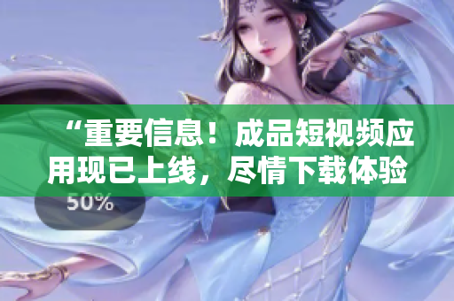 “重要信息！成品短视频应用现已上线，尽情下载体验”
