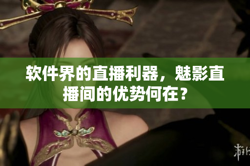 软件界的直播利器，魅影直播间的优势何在？