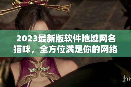 2023最新版软件地域网名猫咪，全方位满足你的网络需求！