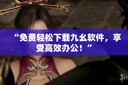“免费轻松下载九幺软件，享受高效办公！”