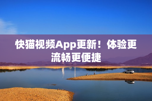 快猫视频App更新！体验更流畅更便捷