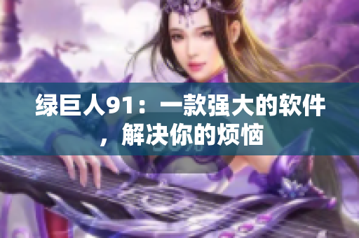 绿巨人91：一款强大的软件，解决你的烦恼