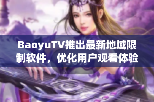 BaoyuTV推出最新地域限制软件，优化用户观看体验