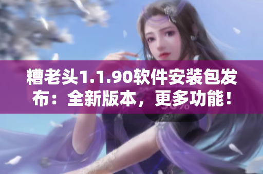 糟老头1.1.90软件安装包发布：全新版本，更多功能！