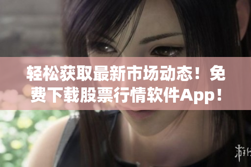 轻松获取最新市场动态！免费下载股票行情软件App！