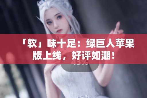 「软」味十足：绿巨人苹果版上线，好评如潮！