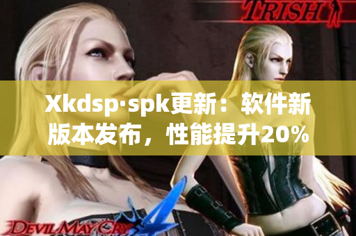 Xkdsp·spk更新：软件新版本发布，性能提升20%