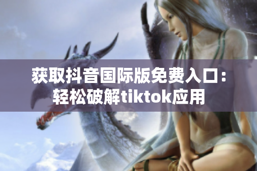 获取抖音国际版免费入口：轻松破解tiktok应用