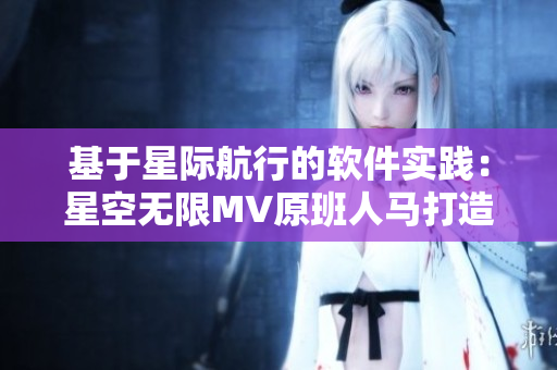 基于星际航行的软件实践：星空无限MV原班人马打造，全面解析！