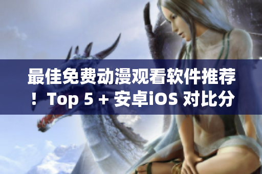 最佳免费动漫观看软件推荐！Top 5 + 安卓iOS 对比分析