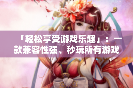 「轻松享受游戏乐趣」：一款兼容性强、秒玩所有游戏的软件