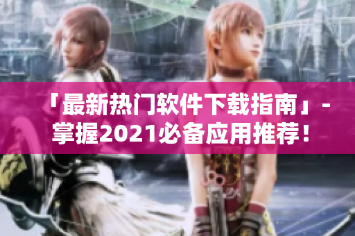 「最新热门软件下载指南」- 掌握2021必备应用推荐！