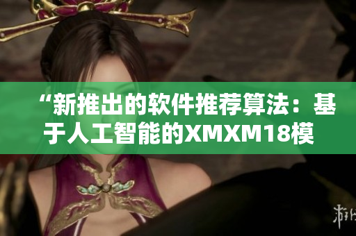 “新推出的软件推荐算法：基于人工智能的XMXM18模型”