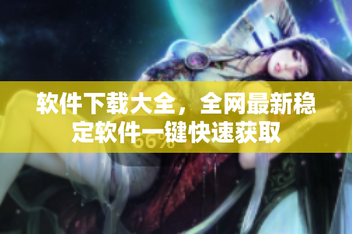 软件下载大全，全网最新稳定软件一键快速获取