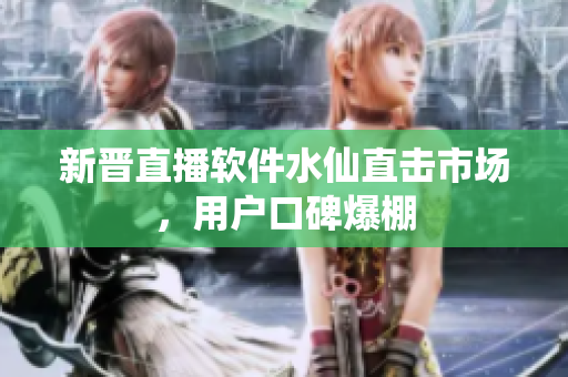 新晋直播软件水仙直击市场，用户口碑爆棚
