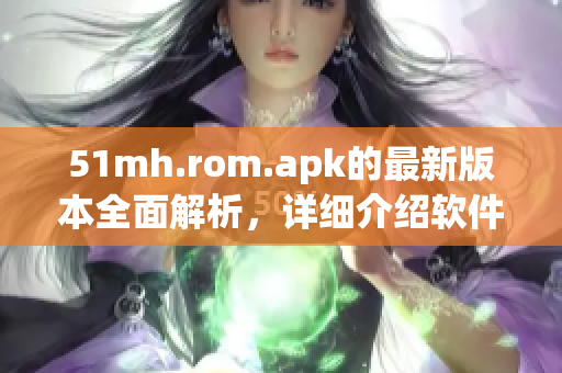 51mh.rom.apk的最新版本全面解析，详细介绍软件的新特性与优化
