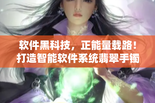 软件黑科技，正能量载路！打造智能软件系统翡翠手镯。
