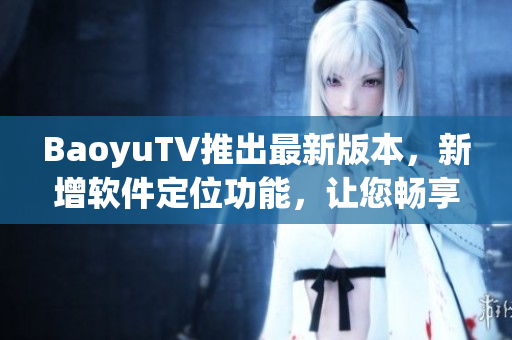BaoyuTV推出最新版本，新增软件定位功能，让您畅享地域网络节目