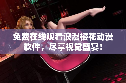 免费在线观看浪漫樱花动漫软件，尽享视觉盛宴！