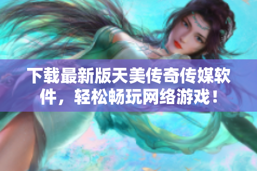 下载最新版天美传奇传媒软件，轻松畅玩网络游戏！