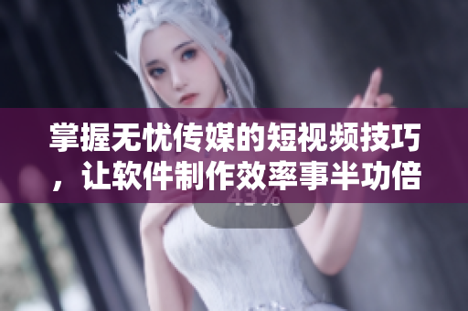 掌握无忧传媒的短视频技巧，让软件制作效率事半功倍