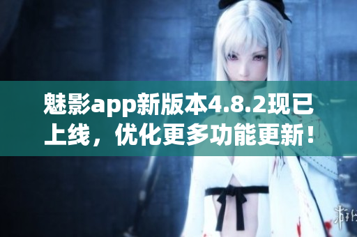 魅影app新版本4.8.2现已上线，优化更多功能更新！