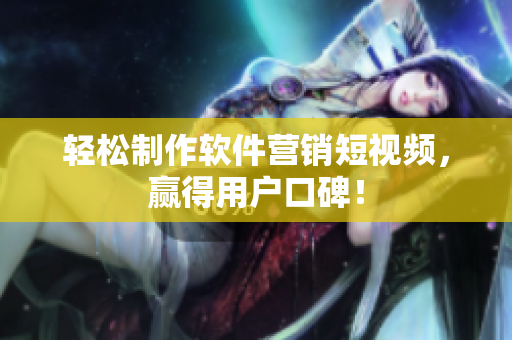 轻松制作软件营销短视频，赢得用户口碑！