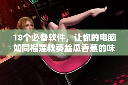 18个必备软件，让你的电脑如同榴莲秋葵丝瓜香蕉的味道一般诱人