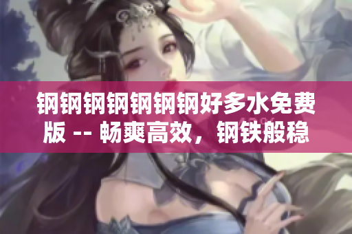 钢钢钢钢钢钢钢好多水免费版 -- 畅爽高效，钢铁般稳健的免费软件