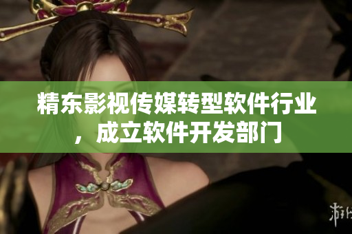 精东影视传媒转型软件行业，成立软件开发部门