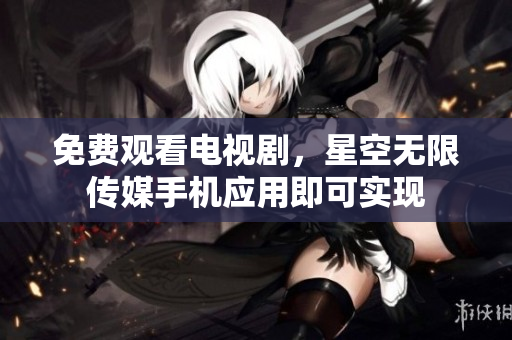 免费观看电视剧，星空无限传媒手机应用即可实现