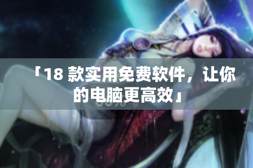「18 款实用免费软件，让你的电脑更高效」