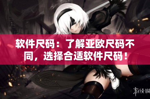 软件尺码：了解亚欧尺码不同，选择合适软件尺码！