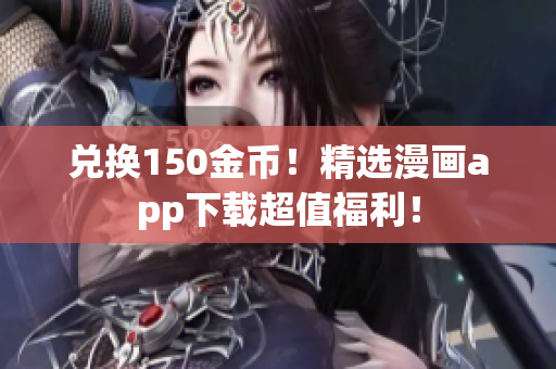 兑换150金币！精选漫画app下载超值福利！