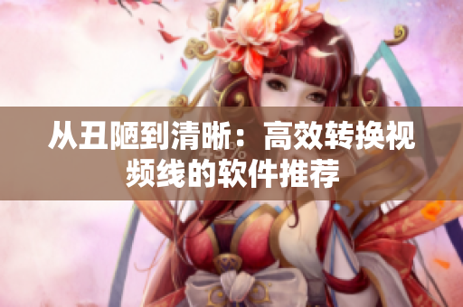 从丑陋到清晰：高效转换视频线的软件推荐