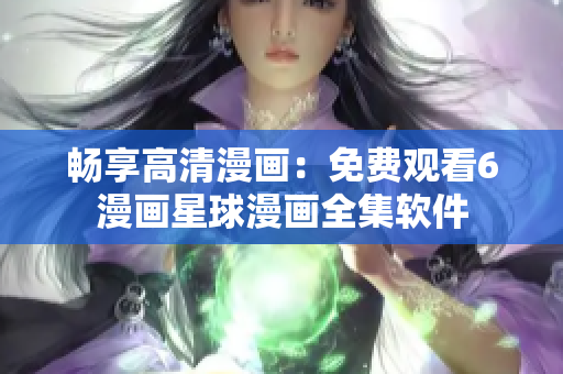 畅享高清漫画：免费观看6漫画星球漫画全集软件