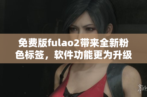 免费版fulao2带来全新粉色标签，软件功能更为升级