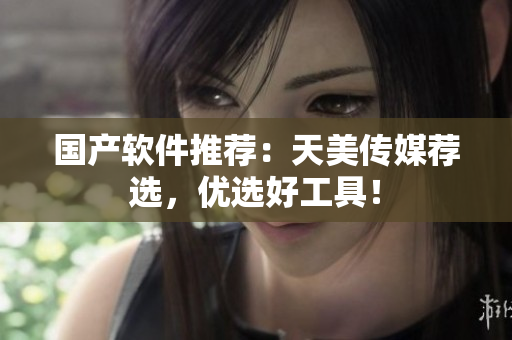 国产软件推荐：天美传媒荐选，优选好工具！