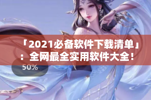 「2021必备软件下载清单」：全网最全实用软件大全！