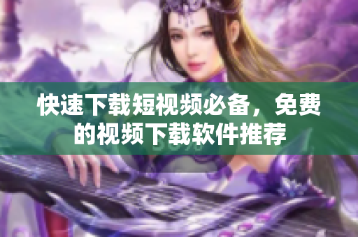 快速下载短视频必备，免费的视频下载软件推荐