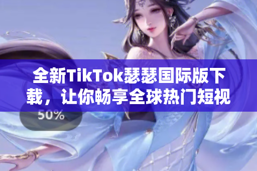 全新TikTok瑟瑟国际版下载，让你畅享全球热门短视频！