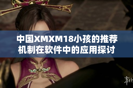 中国XMXM18小孩的推荐机制在软件中的应用探讨