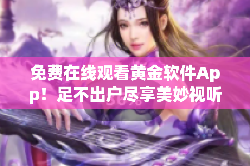 免费在线观看黄金软件App！足不出户尽享美妙视听！