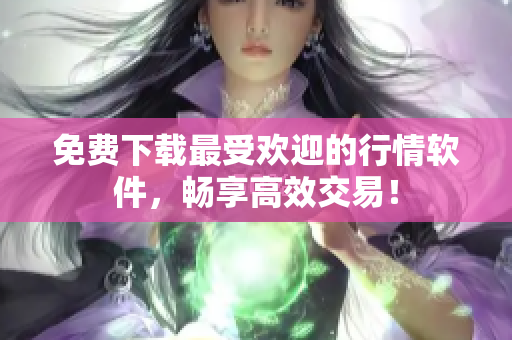 免费下载最受欢迎的行情软件，畅享高效交易！