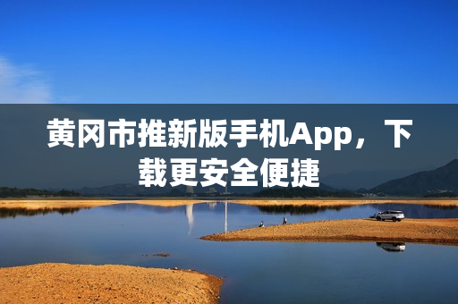 黄冈市推新版手机App，下载更安全便捷