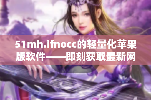 51mh.ifnocc的轻量化苹果版软件——即刻获取最新网络资讯