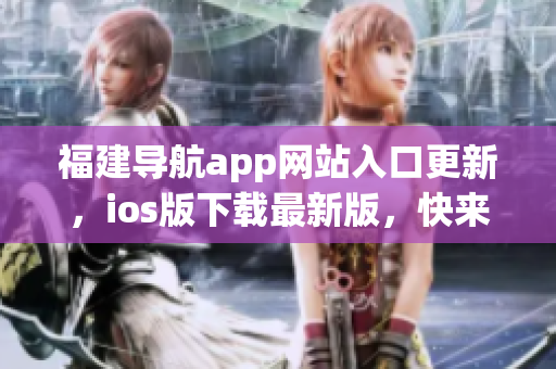 福建导航app网站入口更新，ios版下载最新版，快来体验吧！