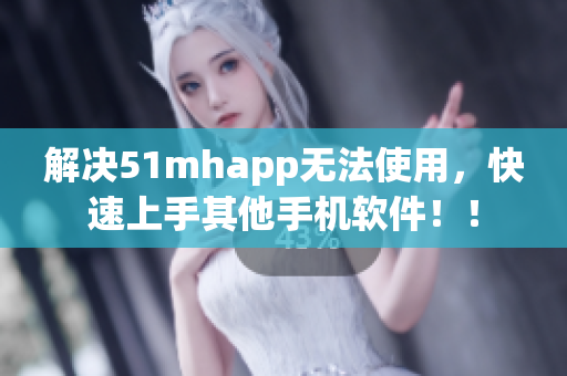 解决51mhapp无法使用，快速上手其他手机软件！！