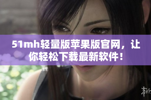 51mh轻量版苹果版官网，让你轻松下载最新软件！