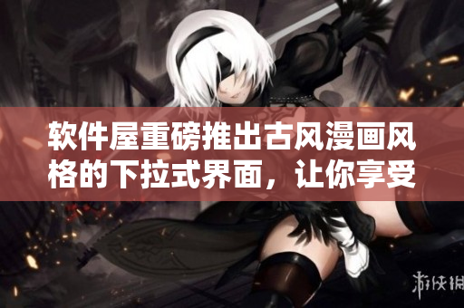 软件屋重磅推出古风漫画风格的下拉式界面，让你享受全新网页体验！